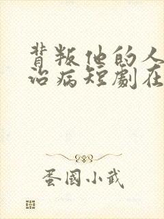 背叛他的人求他治病短剧在线观看短剧