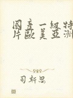 国产一级特黄大片欧美亚洲黄版久久级