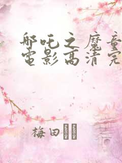 哪吒之魔童降世电影高清完整免费观看