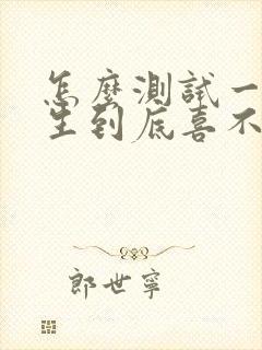 怎么测试一个女生到底喜不喜欢你