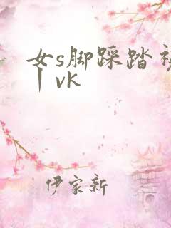 女s脚踩踏视频丨vk