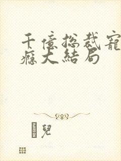 千亿总裁宠妻上瘾大结局