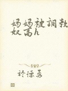 妈妈被调教成肉奴高h