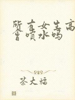 所有女生高潮都会喷水吗