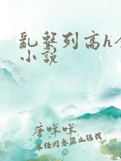 乱系列高h全肉小说