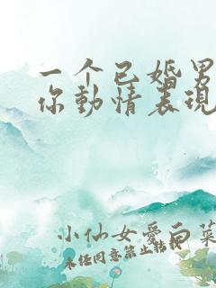 一个已婚男人对你动情表现