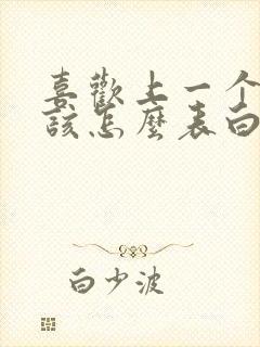 喜欢上一个女生该怎么表白