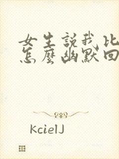 女生说我比你大怎么幽默回复