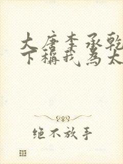 大唐李承乾请陛下称我为太子全文在线阅读