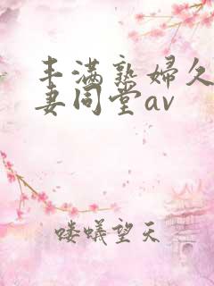 丰满熟妇久久人妻同堂av