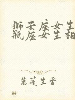 狮子座女生和水瓶座女生相处得来吗