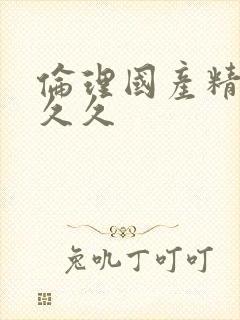 伦理国产精品久久久