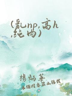(乱np,高h,纯肉)