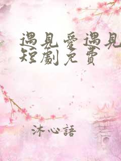 遇见爱遇见幸福短剧免费