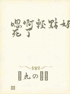 嗯啊轻点好大操死了