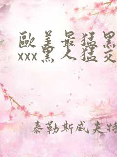 欧美最猛黑人xxxx黑人猛交