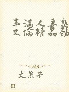 丰满人妻熟妇乱又伦精品劲2月28日