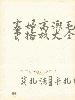 寡妇高潮毛片免费播放大全