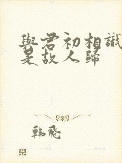 与君初相识 似是故人归