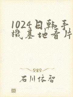 1024日韩手机基地看片你懂的