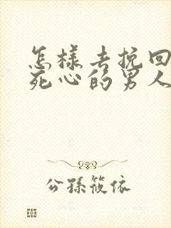 怎样去挽回一个死心的男人