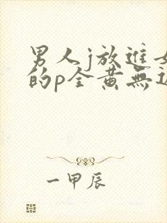 男人j放进女人的p全黄无遮挡