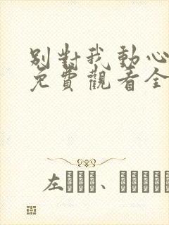 别对我动心短剧免费观看全集高清版