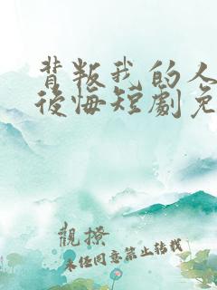 背叛我的人终会后悔短剧免费观看全集