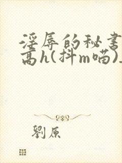 淫辱的秘书调教高h(抖m喵)_