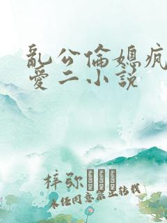 乱公伦媳疯狂试爱二小说