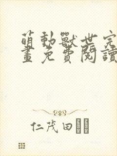 萌动兽世完结漫画免费阅读