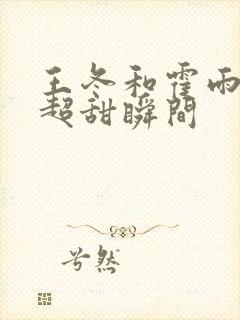 王冬和霍雨浩的超甜瞬间