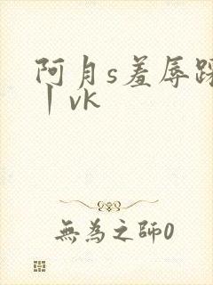 阿月s羞辱踩踏丨vk