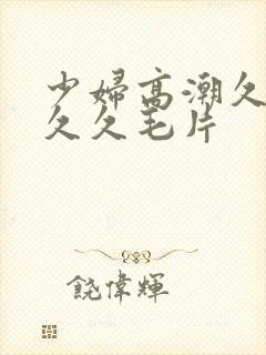 少妇高潮久久久久久毛片