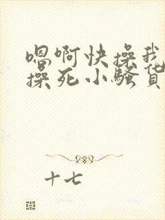 嗯啊快操我啊,操死小骚货了啊啊啊啊