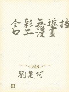 全彩无遮挡全彩口工漫画