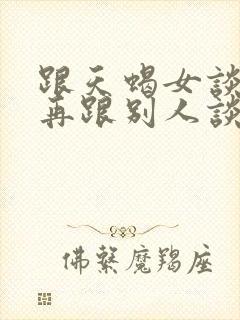 跟天蝎女谈完,再跟别人谈是不是都差