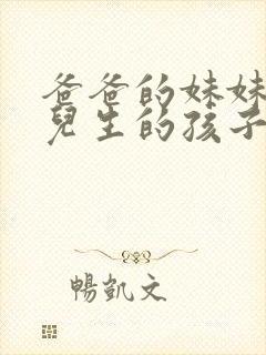 爸爸的妹妹的女儿生的孩子叫我什么