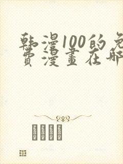 韩漫100的免费漫画在哪里看