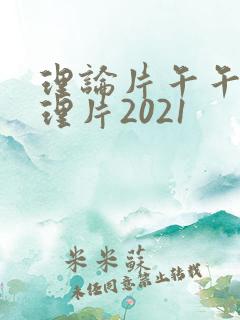 理论片午午伦夜理片2021