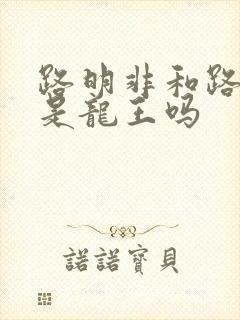 路明非和路鸣泽是龙王吗