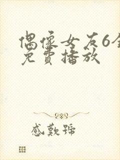 偶像女友6全集免费播放