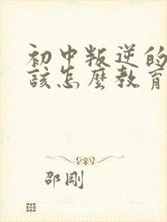 初中叛逆的孩子该怎么教育