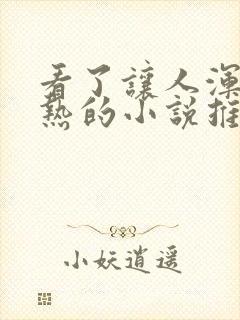 看了让人浑身燥热的小说推文一口气