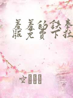 羞羞的铁拳漫画版免费下拉式