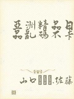 亚洲精品日产精品乱码不卡