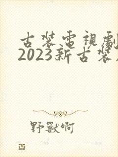 古装电视剧大全2023新古装剧在线观看