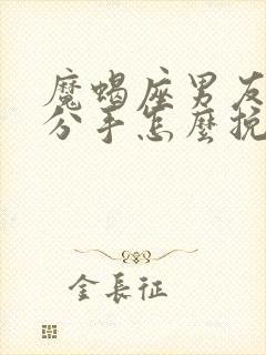 魔蝎座男友坚决分手怎么挽回