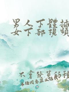 男人下体插进美女下部视频