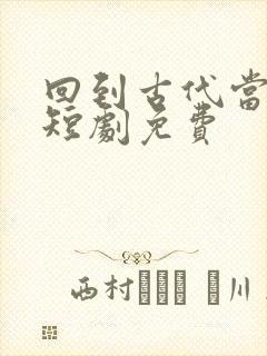 回到古代当纨绔短剧免费